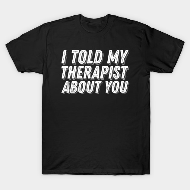 I Told My Therapist About You T-Shirt by ballhard